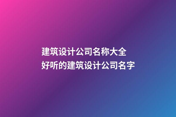 建筑设计公司名称大全 好听的建筑设计公司名字-第1张-公司起名-玄机派